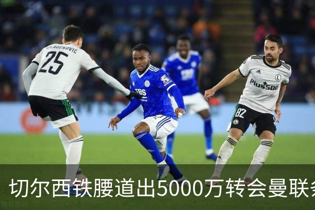 切尔西铁腰道出5000万转会曼联条件！埃德本周再次体检，原因曝光