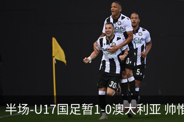 半场-U17国足暂1-0澳大利亚 帅惟浩1V2超车破门徐正鹏挑传助攻