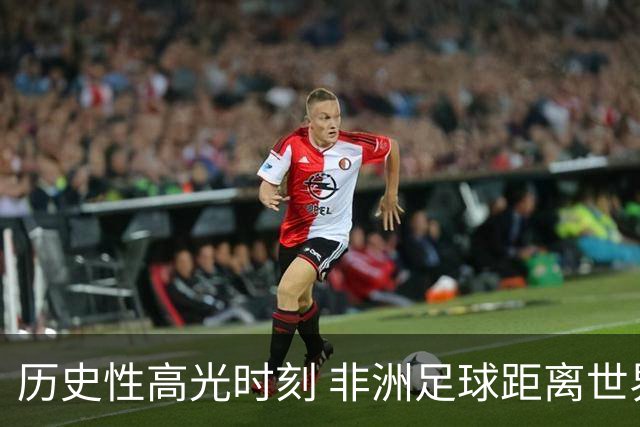 历史性高光时刻 非洲足球距离世界杯冠军还有多远？