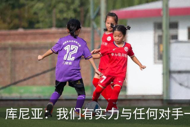 库尼亚：我们有实力与任何对手一较高下 内马尔是这代人的偶像