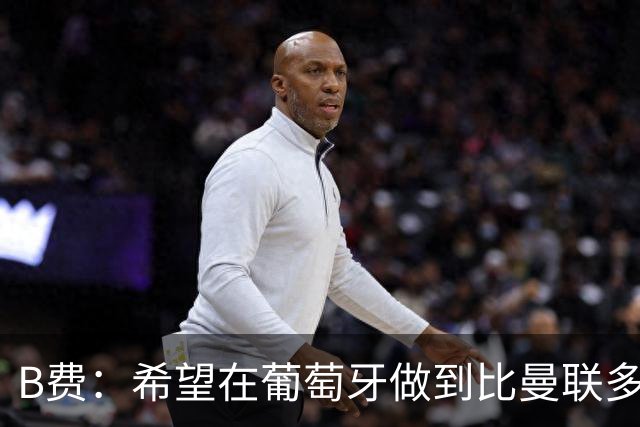 B费：希望在葡萄牙做到比曼联多一倍的事 最重要的全队团结一致