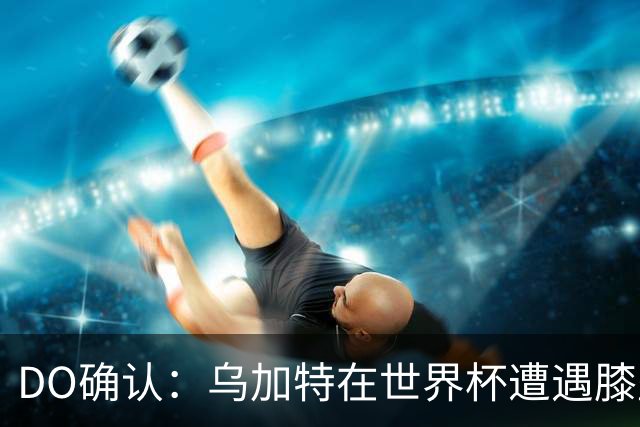 DO确认：乌加特在世界杯遭遇膝盖韧带重伤，预计面临长期缺阵